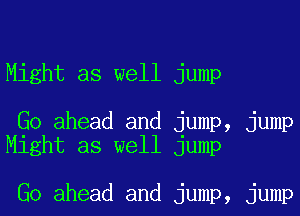 Might as well jump

Go ahead and jump, jump
Might as well jump

Go ahead and jump, jump