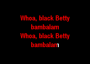 Whoa, black Betty
bambalam

Whoa, black Betty
bambalam