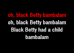 oh, black Betty bambalam
oh, black Betty bambalam

Black Betty had a child
bambalam