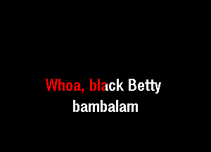 Whoa, black Betty
bambalam
