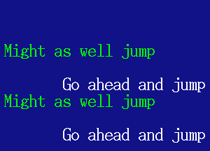 Might as well jump

Go ahead and jump
Might as well jump

Go ahead and jump