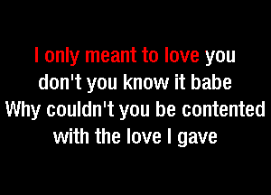 I only meant to love you
don't you know it babe

Why couldn't you be contented
with the love I gave