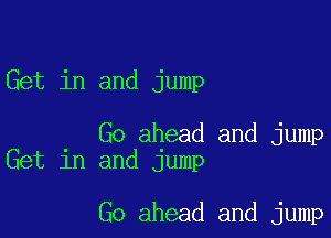 Get in and jump

Go ahead and jump
Get in and jump

Go ahead and jump