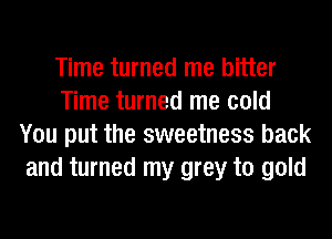 Time turned me bitter
Time turned me cold
You put the sweetness back
and turned my grey to gold