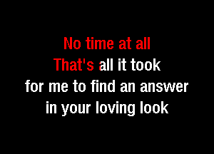 No time at all
That's all it took

for me to find an answer
in your loving look