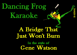 Dancing Frog 1
Karaoke

I,

A Bridge That
Just Won't Burn

In the xtyie of
Gene Watson

il 0?)!0'03