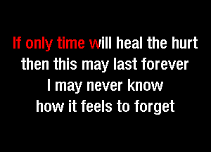If only time will heal the hurt
then this may last forever

I may never know
how it feels to forget