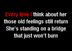 Every time I think about her
those old feelings still return
She's standing on a bridge
that just won't burn