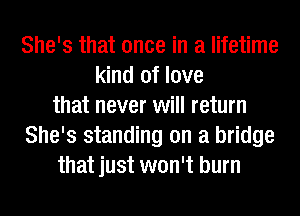 She's that once in a lifetime
kind of love
that never will return
She's standing on a bridge
that just won't burn