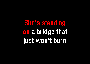 She's standing

on a bridge that
just won't burn