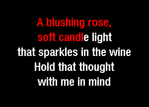 A blushing rose,
soft candle light
that sparkles in the wine

Hold that thought
with me in mind