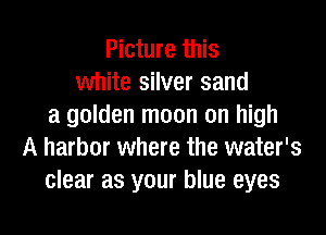 Picture this
white silver sand
a golden moon on high
A harbor where the water's
clear as your blue eyes