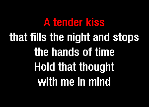 A tender kiss
that fills the night and stops
the hands of time

Hold that thought
with me in mind