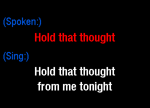 (Spoken)
Hold that thought

(8mgj
Hold that thought
from me tonight