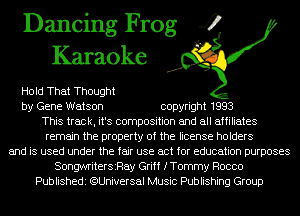 Dancing Frog 4
Karaoke

Hold That Thought
by Gene Watson copyright 1993
This track, it's composition and all affiliates
remain the property of the license holders
and is used under the fair use act for education purposes
SongwriterszRay Griff fTommy Rocco
Publishedi (QUniversal Music Publishing Group