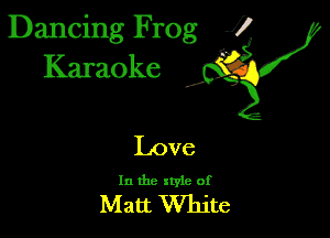 Dancing Frog 1
Karaoke x?

Love

In the xtyle of

Matt White
