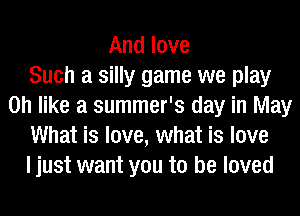 And love
Such a silly game we play
on like a summer's day in May
What is love, what is love
I just want you to be loved