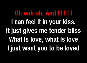 Ohoohoh.Andlllll
I can feel it in your kiss.
It just gives me tender bliss
What is love, what is love
I just want you to be loved