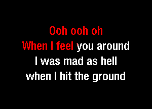 Ooh ooh oh
When I feel you around

I was mad as hell
when I hit the ground