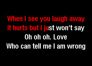 When I see you laugh away
it hurts but I just won't say

Oh oh oh. Love
Who can tell me I am wrong