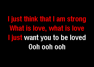 ljust think that I am strong
What is love, what is love

Ijust want you to be loved
Ooh ooh ooh