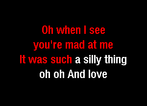 Oh when I see
you're mad at me

It was such a silly thing
oh oh And love