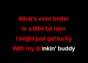 What's even better
Is a little bit later

I mightjust get lucky
With my drinkin' buddy