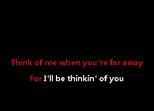 Think of me when you 're far away

ForI'll be thinkin' of you