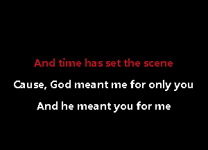 And time has set the scene

Cause, God meant me for only you

And he meant you for me