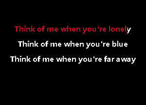 Think of me when you 're lonely

Think of me when you're blue

Think of me when you 're far away