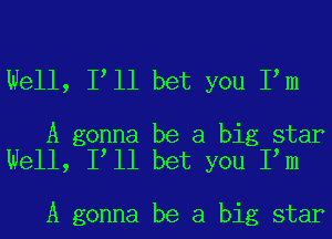 Well, I ll bet you I m

A gonna be a big star
Well, I ll bet you I m

A gonna be a big star