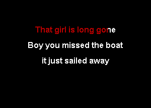 That girl is long gone

Boy you missed the boat

itjust sailed away