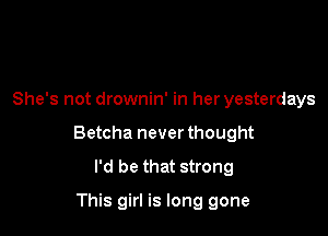 She's not drownin' in her yesterdays

Betcha never thought
I'd be that strong

This girl is long gone