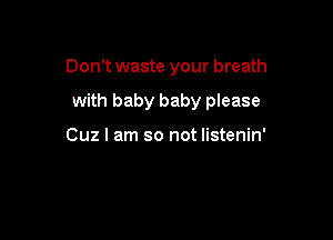 Don't waste your breath

with baby baby please

Cuz I am so not Iistenin'