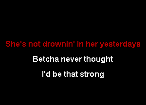 She's not drownin' in her yesterdays

Betcha never thought
I'd be that strong