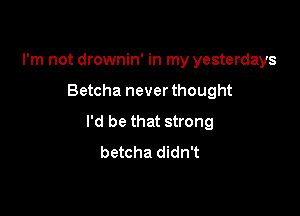 I'm not drownin' in my yesterdays

Betcha never thought

I'd be that strong
betcha didn't