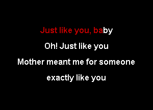 Just like you, baby

0h! Just like you
Mother meant me for someone

exactly like you