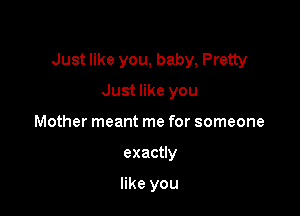 Just like you, baby, Pretty

Just like you
Mother meant me for someone
exactly

like you