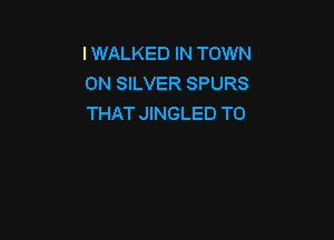 IWALKED IN TOWN
ON SILVER SPURS
THAT JINGLED T0