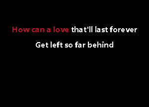 How can a love that'll last forever

Get left so far behind