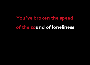 You've broken the speed

of the sound of loneliness