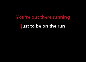 You're out there running

just to be on the run