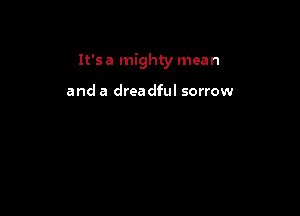 It'sa mighty mean

and a drea dful sorrow