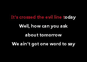 It's crossed the evil line today
Well, how can you ask

about tomorrow

We ain't got one word to say