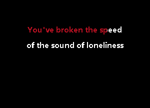 You've broken the speed

of the sound of loneliness