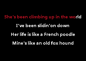 She's been climbing up in the world

I've been slidin'on down

Her life is like a French poodle

Mine's like an old fox hound