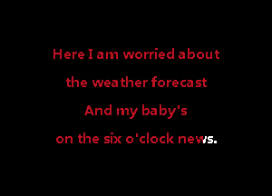 Here I am worried about

the wea ther foreca st

And my ba by's

on the six o'clock news.