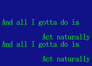 And all I gotta do is

Act naturally
And all I gotta do is

Act naturally