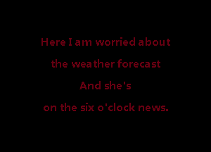 Here I am worried about
the wea ther foreca st

And she's

on the six o'clock news.