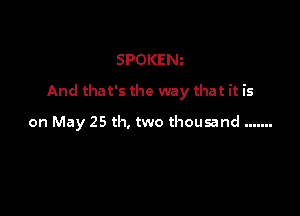 SPOKEN

And that's the way that it is

on May 25 th, two thousand .......